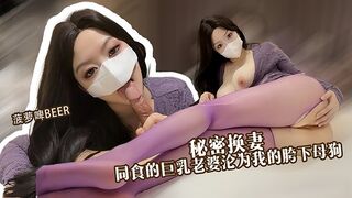 菠萝啤-秘密换妻 垂涎同事的巨乳老婆 换妻游戏中用肉棒征服她 沦为我胯下的母狗