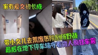 【家有爱女初长成】带小女儿去荒废医院厕所野战！最后在地下停车场守着路人疯狂车震