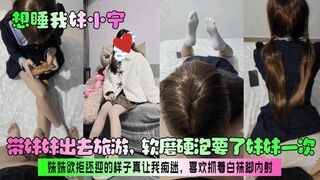【想睡我妹小宁】带妹妹出去旅游，软磨硬泡要了妹妹一次！妹妹欲拒还迎的样子真让我痴迷，喜欢抓着白袜脚内射！