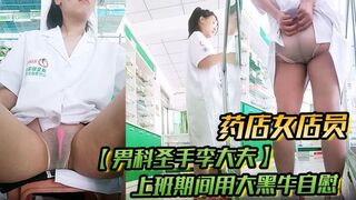 药店女店员，【男科圣手李大夫】，上班期间用大黑牛自慰，时不时有客人来，玩得就是刺激，真实