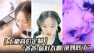 【土豪高价定制】“爸爸 你好大啊 顶到底了” 对白淫荡小情侣开房露脸性爱边拍边做小嫩妹奶大叫声让人受