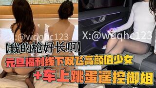 【我的枪好长啊】元旦福利线下双飞高颜值少女+车上跳蛋遥控御姐